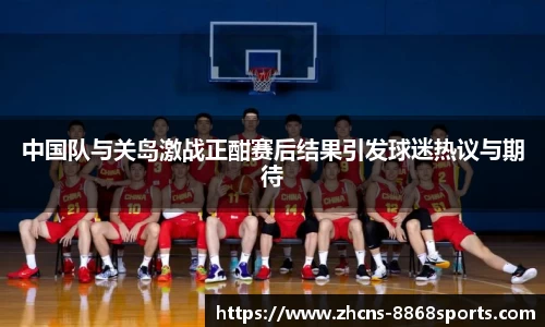 中国队与关岛激战正酣赛后结果引发球迷热议与期待