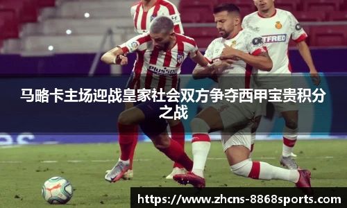马略卡主场迎战皇家社会双方争夺西甲宝贵积分之战