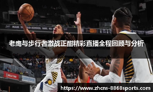老鹰与步行者激战正酣精彩直播全程回顾与分析