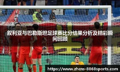 叙利亚与巴勒斯坦足球赛比分结果分析及精彩瞬间回顾