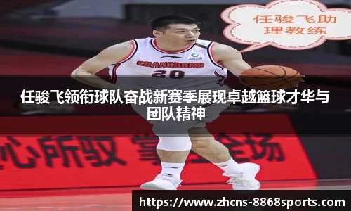 任骏飞领衔球队奋战新赛季展现卓越篮球才华与团队精神