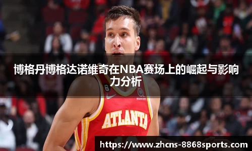 博格丹博格达诺维奇在NBA赛场上的崛起与影响力分析