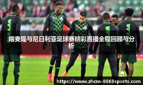 喀麦隆与尼日利亚足球赛精彩直播全程回顾与分析
