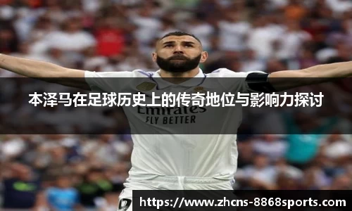 本泽马在足球历史上的传奇地位与影响力探讨