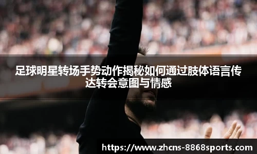 足球明星转场手势动作揭秘如何通过肢体语言传达转会意图与情感