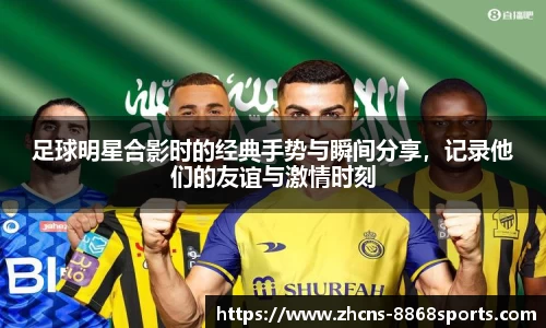 足球明星合影时的经典手势与瞬间分享，记录他们的友谊与激情时刻