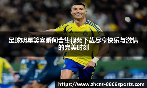 足球明星笑容瞬间合集视频下载尽享快乐与激情的完美时刻